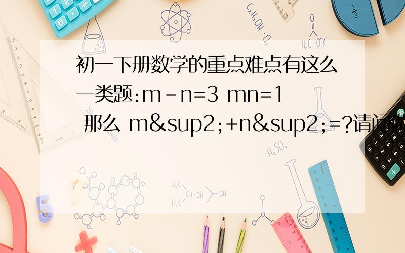 初一下册数学的重点难点有这么一类题:m-n=3 mn=1 那么 m²+n²=?请问做这类题的方法是什么