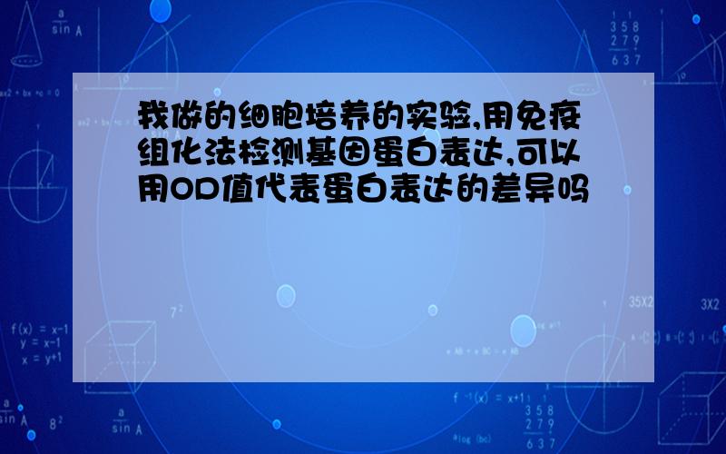 我做的细胞培养的实验,用免疫组化法检测基因蛋白表达,可以用OD值代表蛋白表达的差异吗