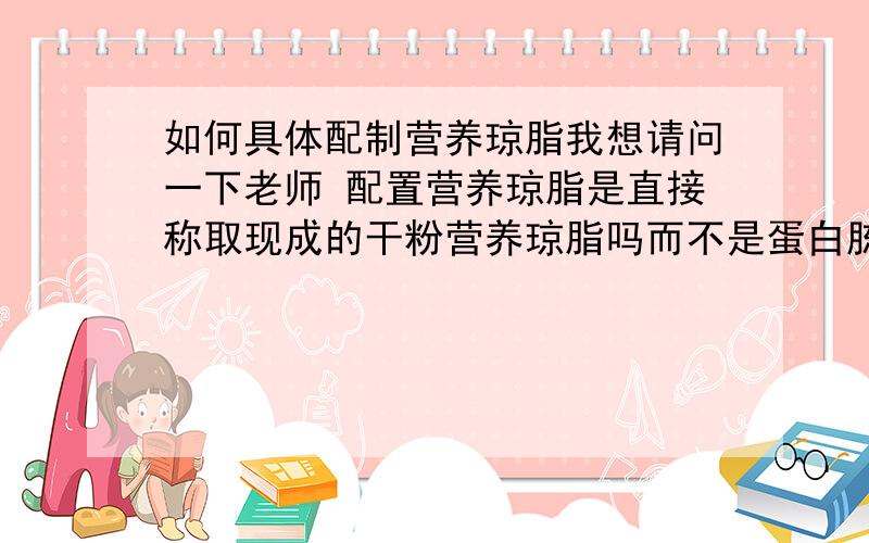 如何具体配制营养琼脂我想请问一下老师 配置营养琼脂是直接称取现成的干粉营养琼脂吗而不是蛋白胨牛肉膏等混合配制?还有如果不是那种混合的怎么配?是直接称取搭配好了的干粉营养琼