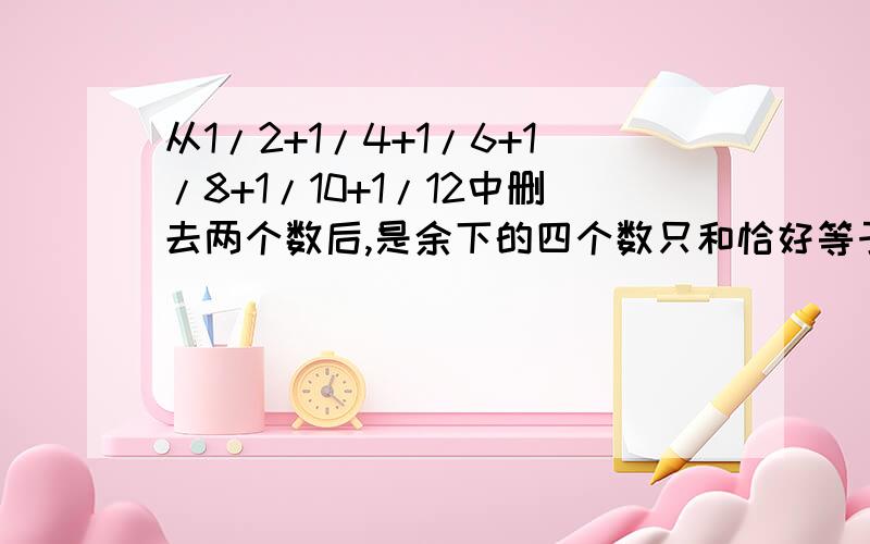 从1/2+1/4+1/6+1/8+1/10+1/12中删去两个数后,是余下的四个数只和恰好等于1,那么删去的是那两个数?