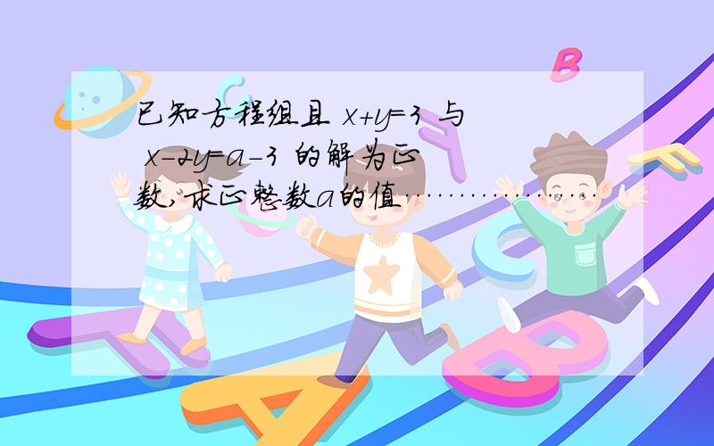 已知方程组且 x+y=3 与 x-2y=a-3 的解为正数,求正整数a的值………………