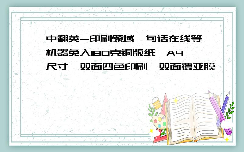 中翻英-印刷领域一句话在线等机器免入180克铜版纸、A4尺寸、双面四色印刷、双面覆亚膜