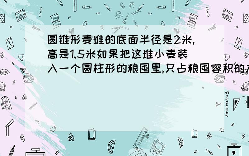 圆锥形麦堆的底面半径是2米,高是1.5米如果把这堆小麦装入一个圆柱形的粮囤里,只占粮囤容积的九分之四,圆锥形麦堆的底面半径是2米,高是1.5米,如果把这堆小麦装入一个圆柱形的粮囤里,只