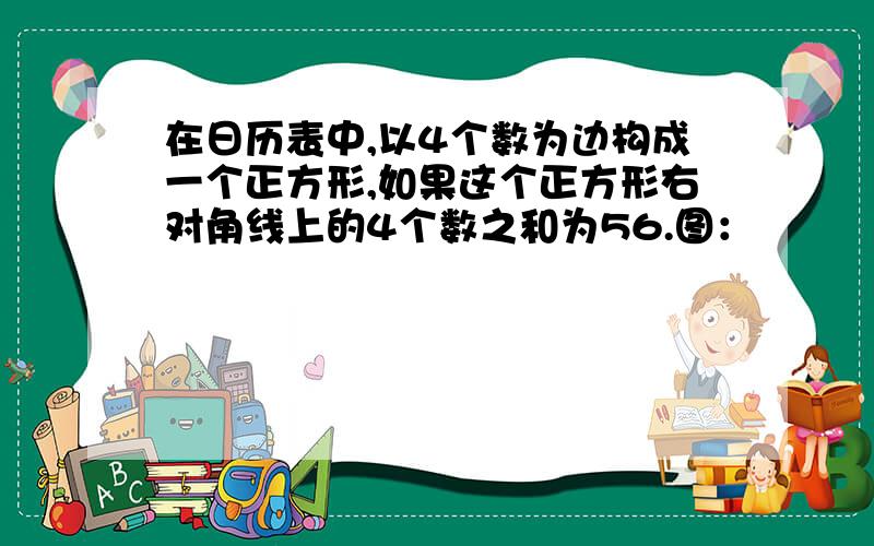 在日历表中,以4个数为边构成一个正方形,如果这个正方形右对角线上的4个数之和为56.图：