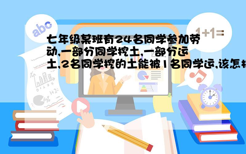 七年级某班有24名同学参加劳动,一部分同学挖土,一部分运土,2名同学挖的土能被1名同学运,该怎样安排?