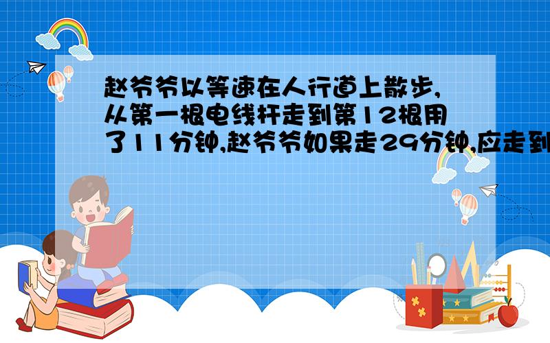 赵爷爷以等速在人行道上散步,从第一根电线杆走到第12根用了11分钟,赵爷爷如果走29分钟,应走到第几根电线杆处