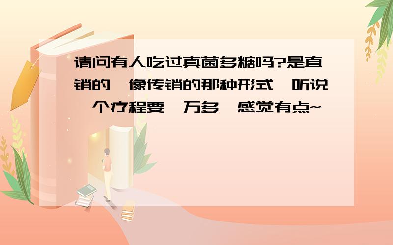 请问有人吃过真菌多糖吗?是直销的,像传销的那种形式,听说一个疗程要一万多,感觉有点~