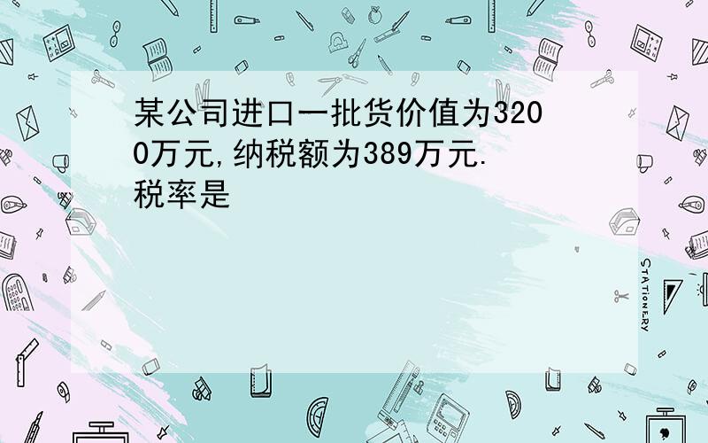 某公司进口一批货价值为3200万元,纳税额为389万元.税率是