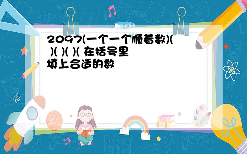 2097(一个一个顺着数)( )( )( )( 在括号里填上合适的数