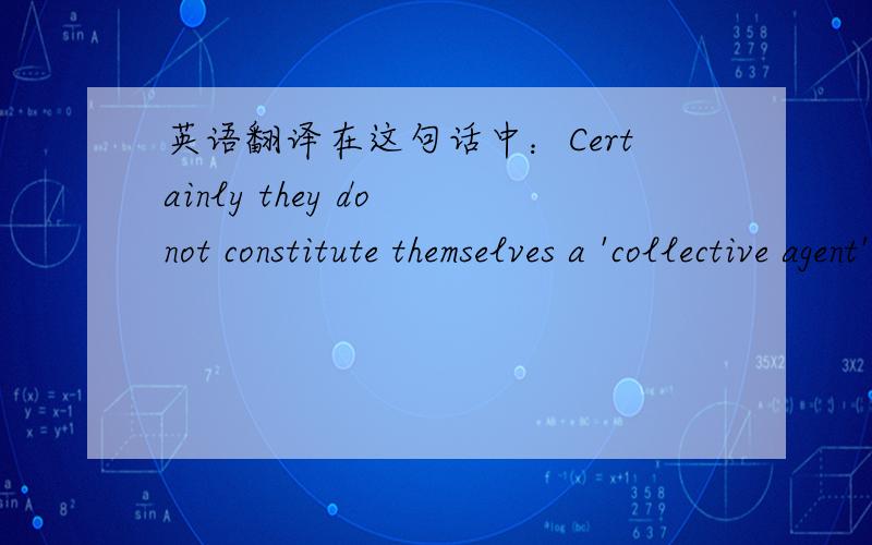 英语翻译在这句话中：Certainly they do not constitute themselves a 'collective agent',with an internal decision-making structure all its own.读得懂但是翻不好.