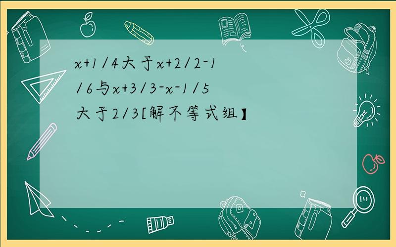 x+1/4大于x+2/2-1/6与x+3/3-x-1/5大于2/3[解不等式组】