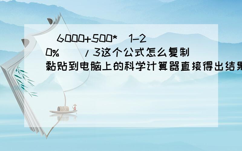 （6000+500*（1-20%））/3这个公式怎么复制黏贴到电脑上的科学计算器直接得出结果?