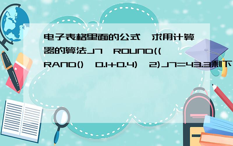 电子表格里面的公式,求用计算器的算法J7*ROUND((RAND()*0.1+0.4),2)J7=43.3剩下的我完全看不懂