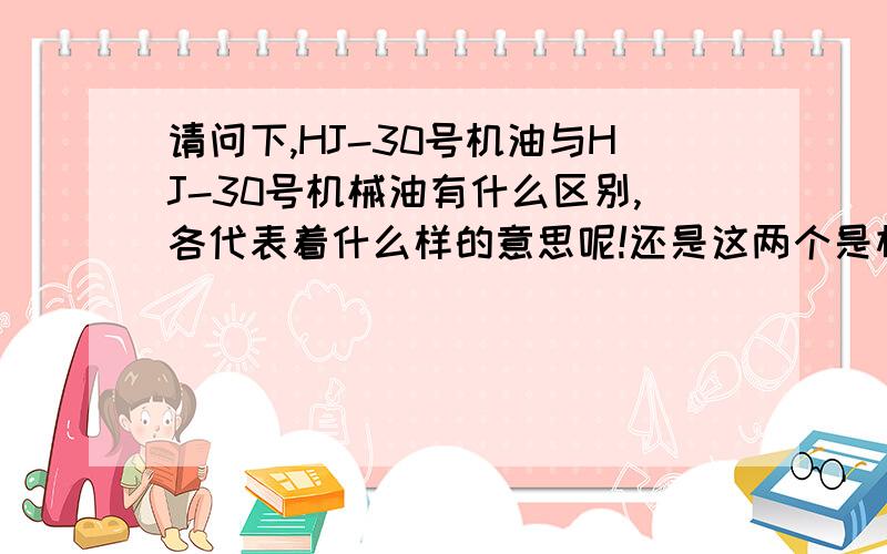 请问下,HJ-30号机油与HJ-30号机械油有什么区别,各代表着什么样的意思呢!还是这两个是相同的?