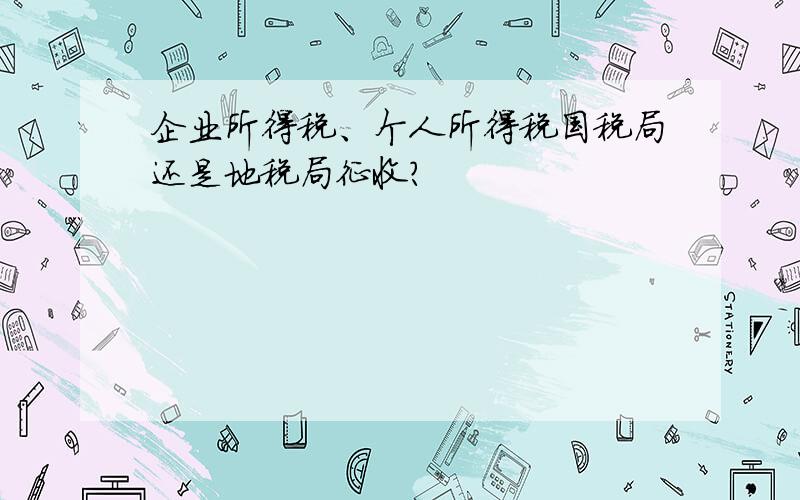 企业所得税、个人所得税国税局还是地税局征收?