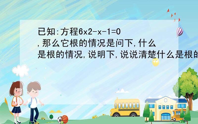 已知:方程6x2-x-1=0,那么它根的情况是问下,什么是根的情况,说明下,说说清楚什么是根的情况~还是没说什么是根的情况呀~说清楚什么是根的情况~还是没搞懂,你还是直接给个答案吧~