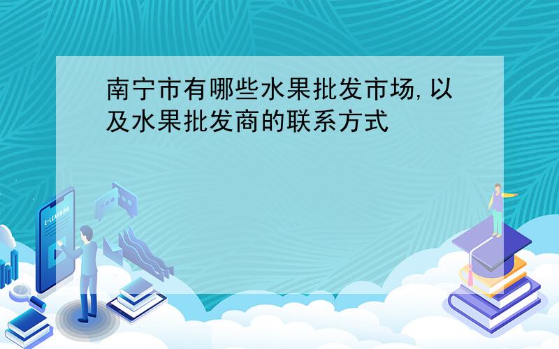 南宁市有哪些水果批发市场,以及水果批发商的联系方式