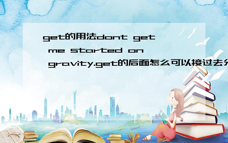 get的用法dont get me started on gravity.get的后面怎么可以接过去分词?