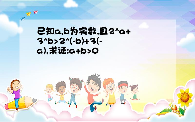 已知a,b为实数,且2^a+3^b>2^(-b)+3(-a),求证:a+b>0