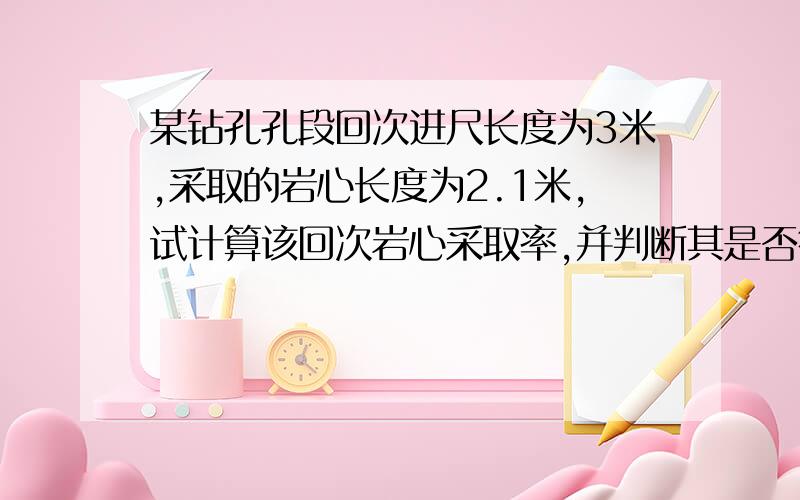 某钻孔孔段回次进尺长度为3米,采取的岩心长度为2.1米,试计算该回次岩心采取率,并判断其是否符合岩矿心采取率的要求