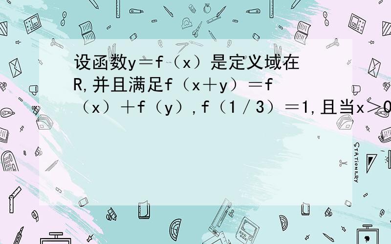 设函数y＝f（x）是定义域在R,并且满足f（x＋y）＝f（x）＋f（y）,f（1／3）＝1,且当x＞0时,f（x）