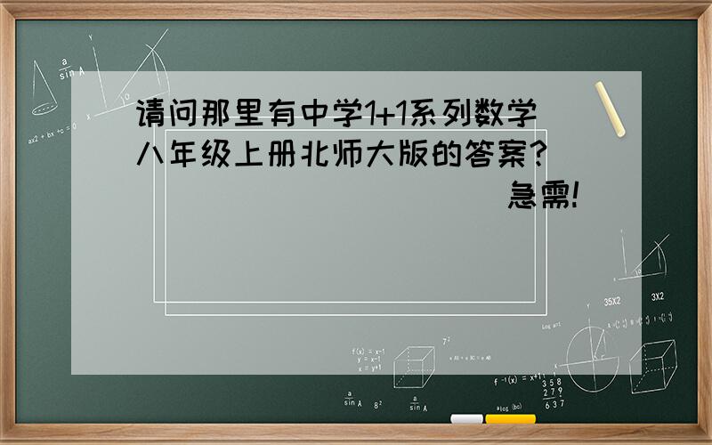 请问那里有中学1+1系列数学八年级上册北师大版的答案?                       急需!