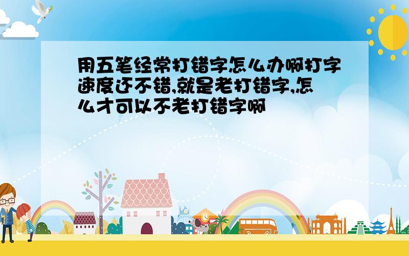 用五笔经常打错字怎么办啊打字速度还不错,就是老打错字,怎么才可以不老打错字啊