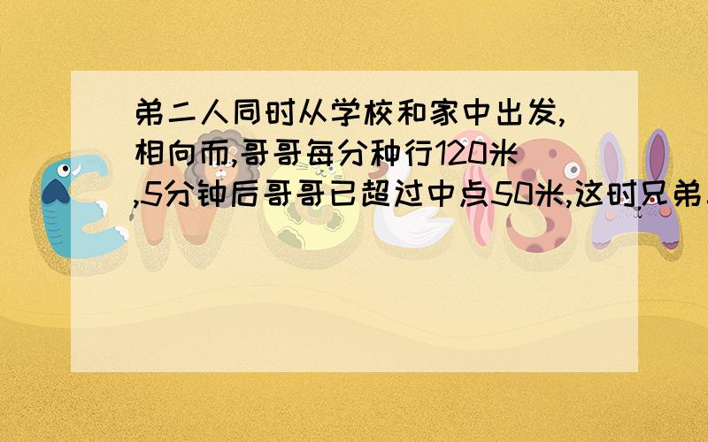 弟二人同时从学校和家中出发,相向而,哥哥每分种行120米,5分钟后哥哥已超过中点50米,这时兄弟二人还相30米.弟弟每分钟行多少?