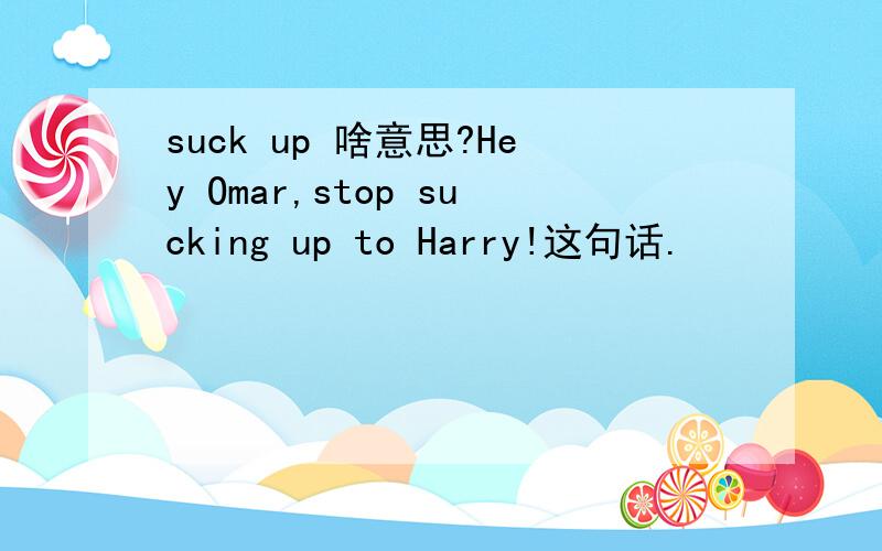 suck up 啥意思?Hey Omar,stop sucking up to Harry!这句话.