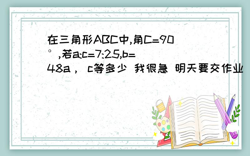 在三角形ABC中,角C=90°,若a:c=7:25,b=48a， c等多少 我很急 明天要交作业