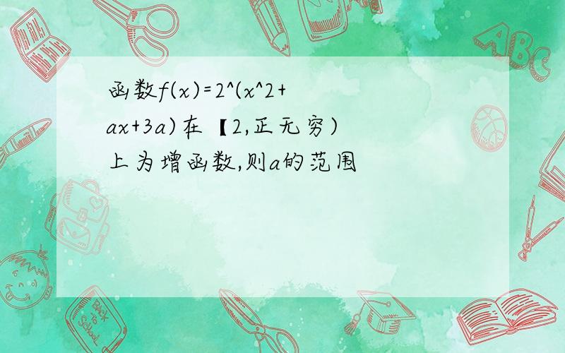 函数f(x)=2^(x^2+ax+3a)在【2,正无穷)上为增函数,则a的范围