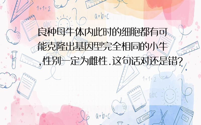 良种母牛体内此时的细胞都有可能克隆出基因型完全相同的小牛,性别一定为雌性.这句话对还是错?