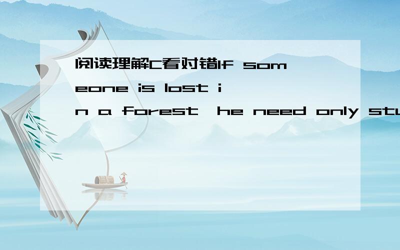 阅读理解C看对错If someone is lost in a forest,he need only study the trees around him carefully to find his way.On this half of the earth,he will find that the side of the tree with the most leaves and branches is the south side.Also,by checki