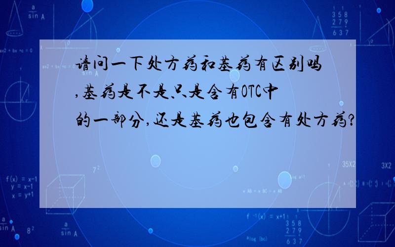 请问一下处方药和基药有区别吗,基药是不是只是含有OTC中的一部分,还是基药也包含有处方药?