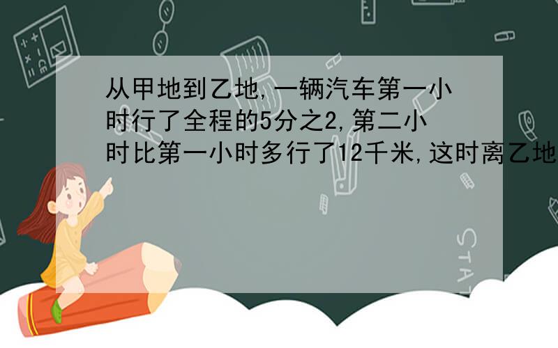 从甲地到乙地,一辆汽车第一小时行了全程的5分之2,第二小时比第一小时多行了12千米,这时离乙地还有36千米,甲乙两地相距多少千米?要算式