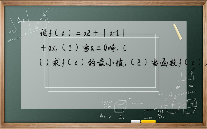 设f(x)=x2+|x-1|+ax,(1)当a=0时,（1)求f(x)的最小值,(2)当函数f(x)在区间[0,1]是增函数时,求a的取值范围设f(x)=x2+|x-1|+ax,(1)当a=0时,求f(x)的最小值,(2)当函数f(x)在区间[0,1]是增函数时,求a的取值范围