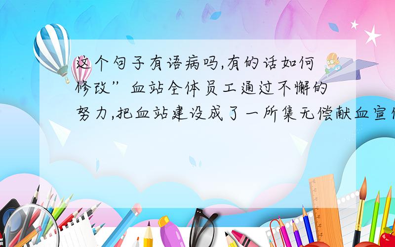 这个句子有语病吗,有的话如何修改”血站全体员工通过不懈的努力,把血站建设成了一所集无偿献血宣传教育、血液采集、成分制备、检测、质控、贮存发放、临床输血指导、临床输血研究