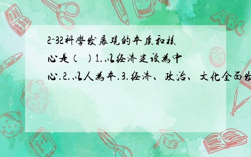 2-32科学发展观的本质和核心是（ ）1.以经济建设为中心.2.以人为本.3.经济、政治、文化全面发展.4.人与自然的和谐.