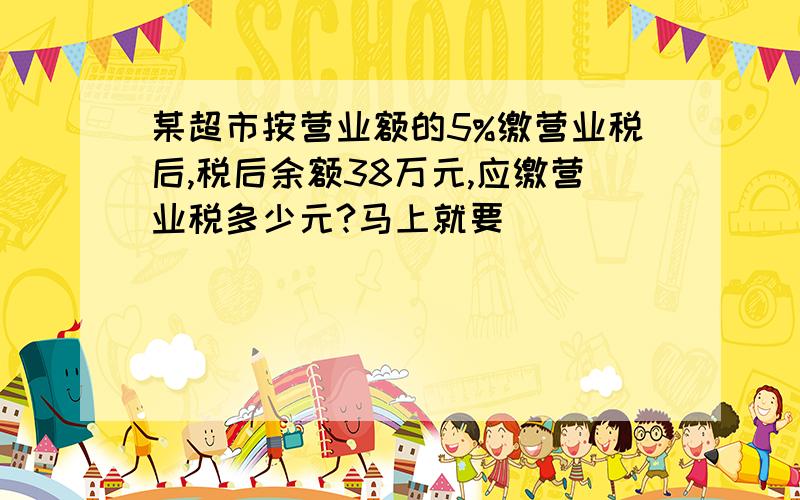 某超市按营业额的5%缴营业税后,税后余额38万元,应缴营业税多少元?马上就要