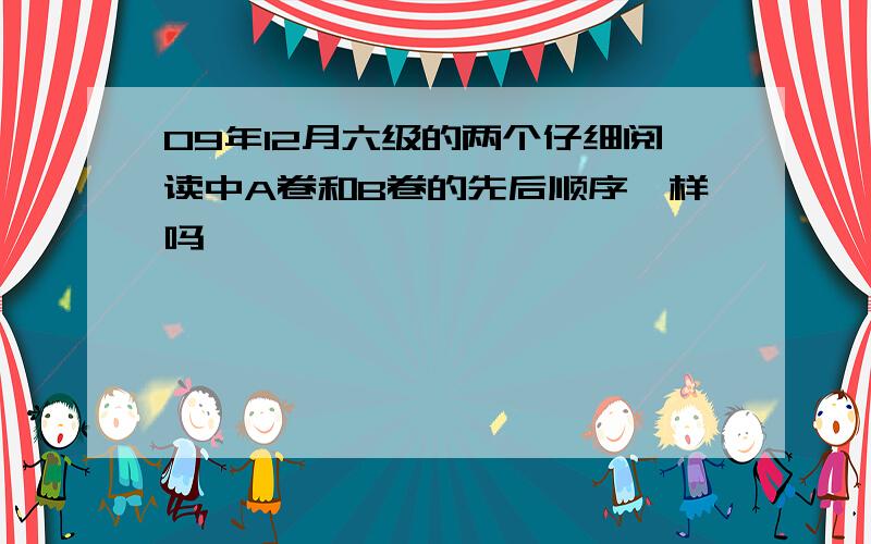 09年12月六级的两个仔细阅读中A卷和B卷的先后顺序一样吗