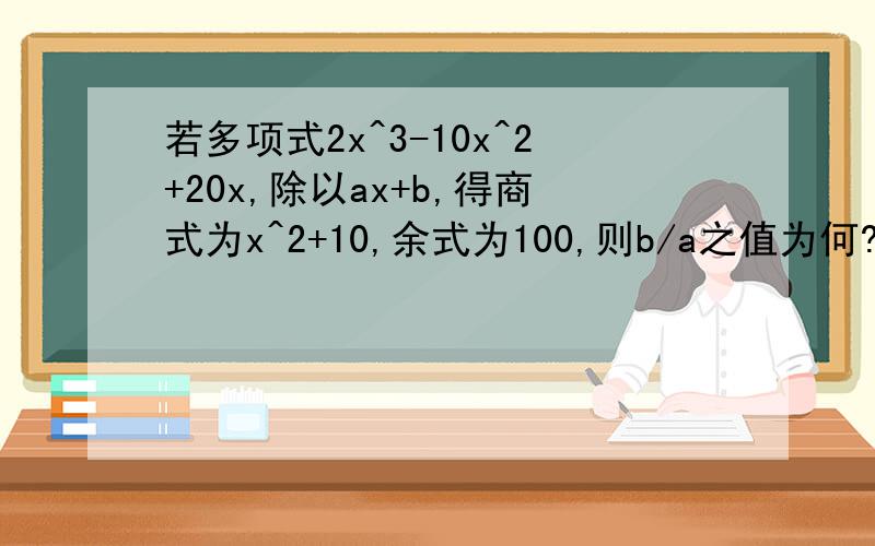 若多项式2x^3-10x^2+20x,除以ax+b,得商式为x^2+10,余式为100,则b/a之值为何?