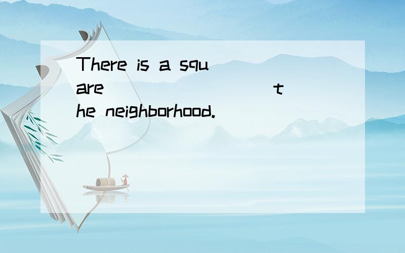 There is a square ________ the neighborhood.