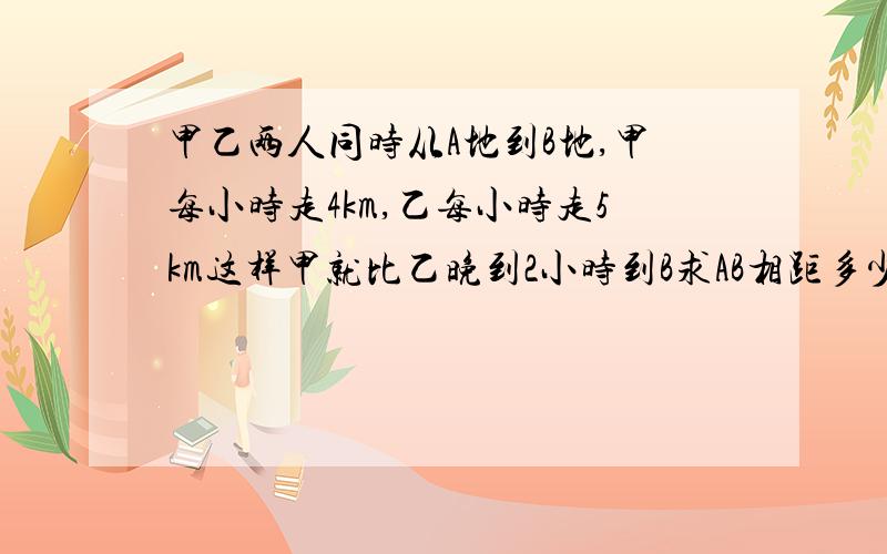 甲乙两人同时从A地到B地,甲每小时走4km,乙每小时走5km这样甲就比乙晚到2小时到B求AB相距多少?