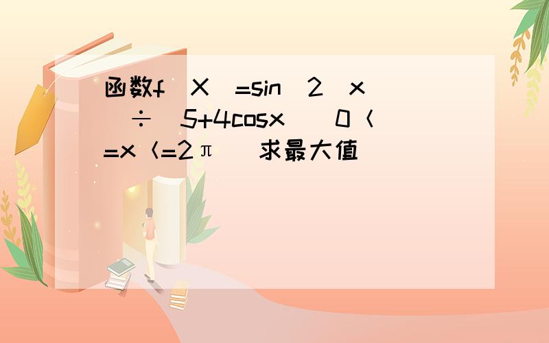 函数f（X）=sin^2（x）÷（5+4cosx）（0＜=x＜=2π） 求最大值