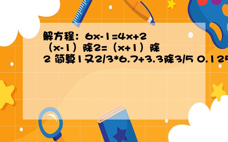 解方程：6x-1=4x+2 （x-1）除2=（x+1）除2 简算1又2/3*6.7+3.3除3/5 0.125*3.2*1/4