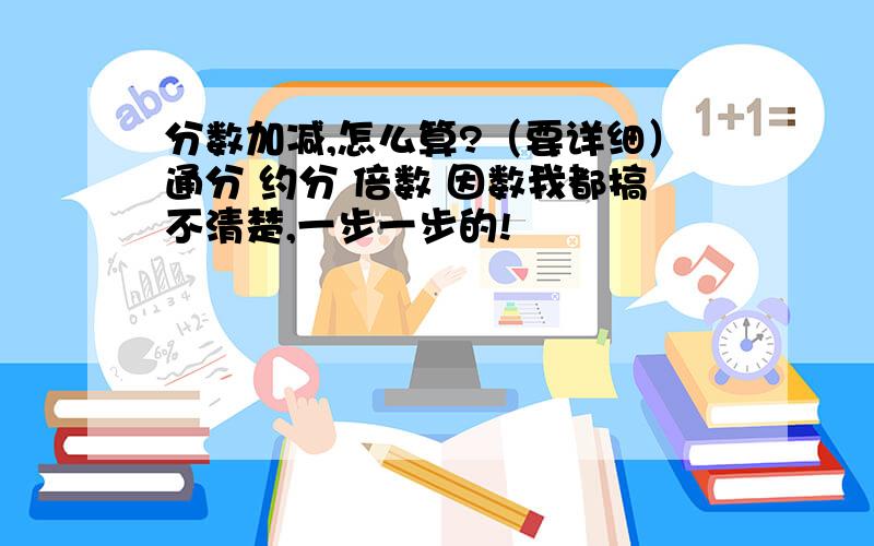 分数加减,怎么算?（要详细）通分 约分 倍数 因数我都搞不清楚,一步一步的!