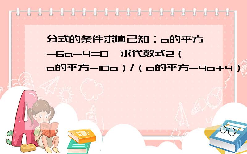 分式的条件求值已知：a的平方-6a-4=0,求代数式2（a的平方-10a）/（a的平方-4a+4）÷（1-a-（12）/（2-a））