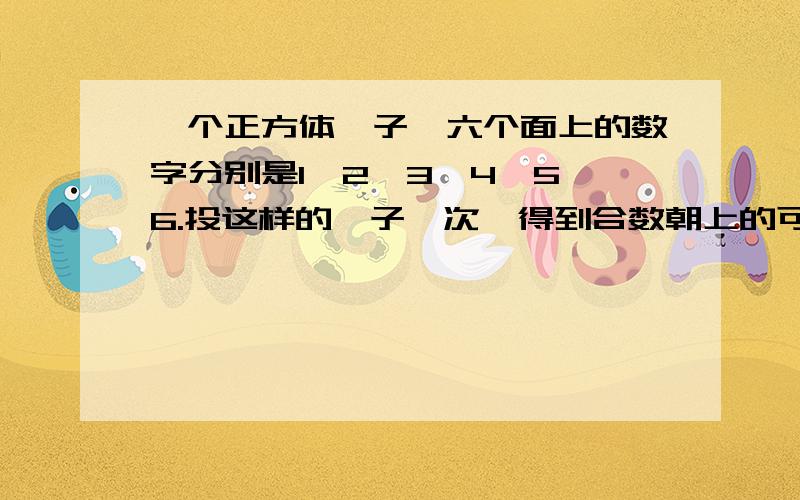 一个正方体骰子,六个面上的数字分别是1,2,3,4,5,6.投这样的骰子一次,得到合数朝上的可能性是几分之几.