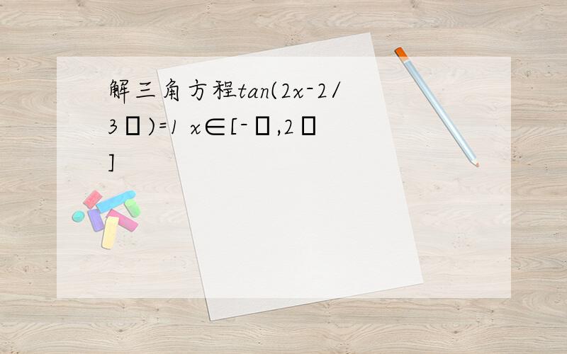 解三角方程tan(2x-2/3π)=1 x∈[-π,2π]