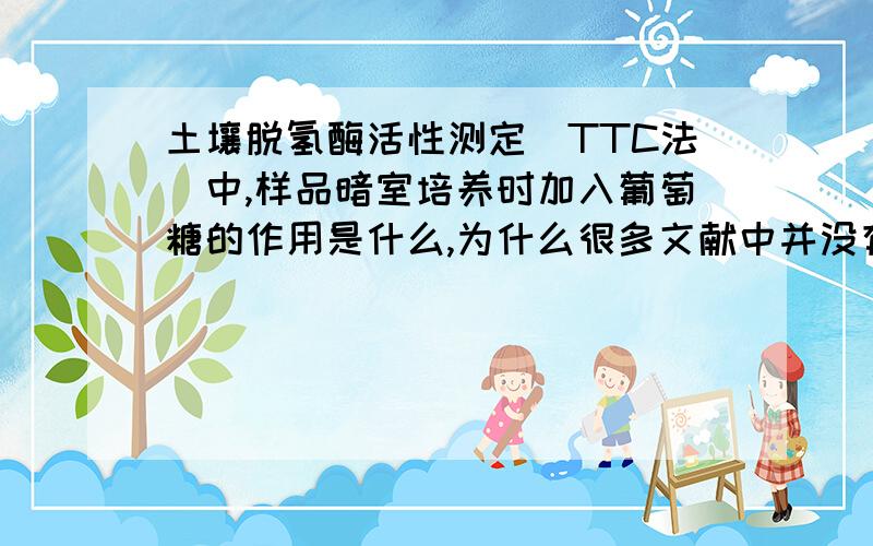 土壤脱氢酶活性测定（TTC法）中,样品暗室培养时加入葡萄糖的作用是什么,为什么很多文献中并没有加入?